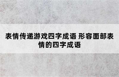 表情传递游戏四字成语 形容面部表情的四字成语